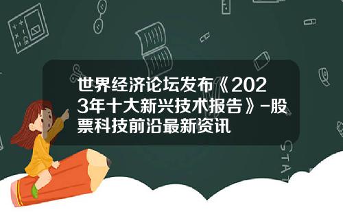 世界经济论坛发布《2023年十大新兴技术报告》-股票科技前沿最新资讯