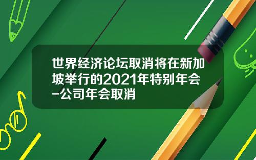 世界经济论坛取消将在新加坡举行的2021年特别年会-公司年会取消