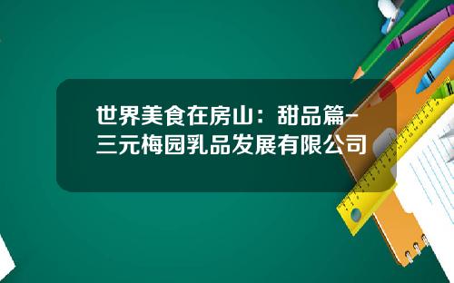 世界美食在房山：甜品篇-三元梅园乳品发展有限公司