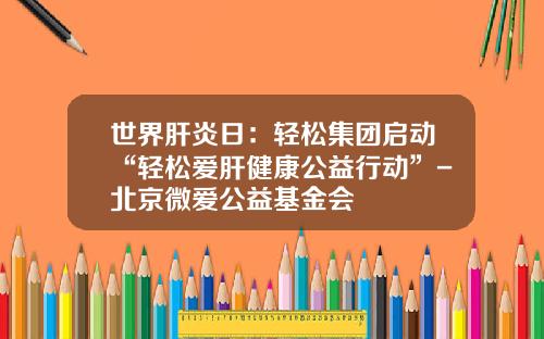 世界肝炎日：轻松集团启动“轻松爱肝健康公益行动”-北京微爱公益基金会