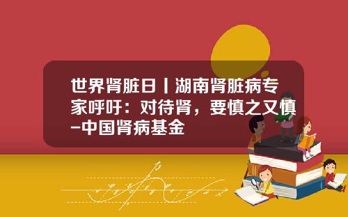世界肾脏日丨湖南肾脏病专家呼吁：对待肾，要慎之又慎-中国肾病基金