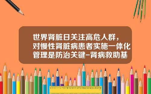 世界肾脏日关注高危人群，对慢性肾脏病患者实施一体化管理是防治关键-肾病救助基金