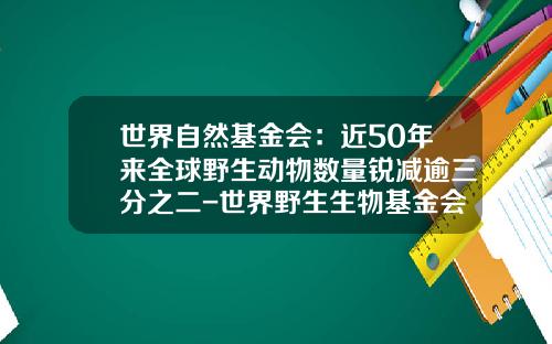 世界自然基金会：近50年来全球野生动物数量锐减逾三分之二-世界野生生物基金会