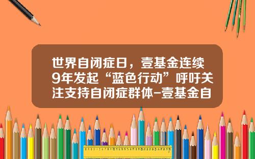 世界自闭症日，壹基金连续9年发起“蓝色行动”呼吁关注支持自闭症群体-壹基金自闭症