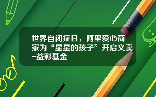 世界自闭症日，阿里爱心商家为“星星的孩子”开启义卖-益彩基金