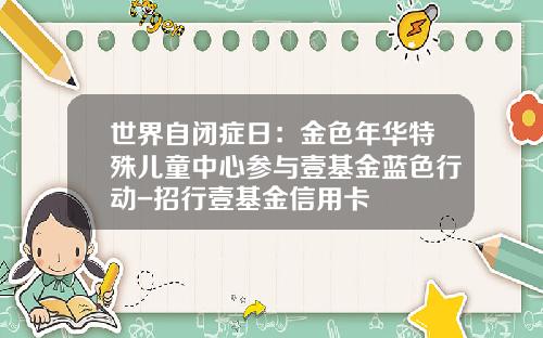 世界自闭症日：金色年华特殊儿童中心参与壹基金蓝色行动-招行壹基金信用卡