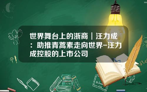 世界舞台上的浙商︱汪力成：助推青蒿素走向世界-汪力成控股的上市公司
