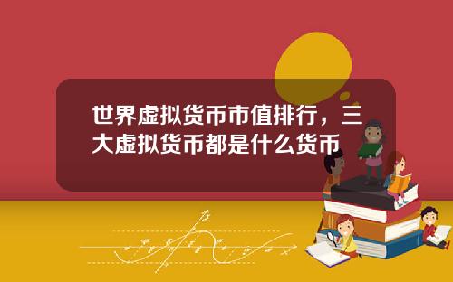 世界虚拟货币市值排行，三大虚拟货币都是什么货币
