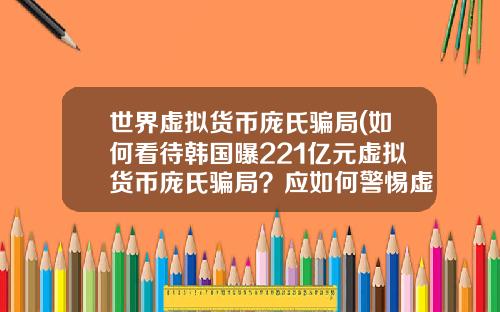 世界虚拟货币庞氏骗局(如何看待韩国曝221亿元虚拟货币庞氏骗局？应如何警惕虚拟骗局？)