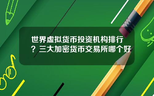 世界虚拟货币投资机构排行？三大加密货币交易所哪个好