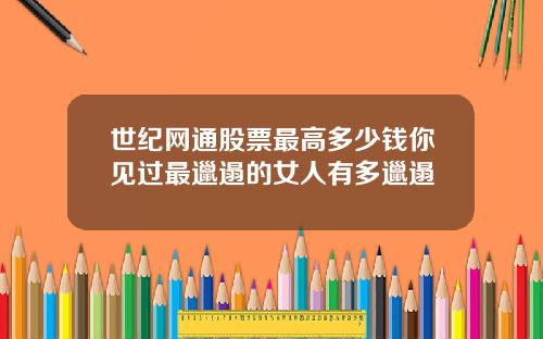 世纪网通股票最高多少钱你见过最邋遢的女人有多邋遢