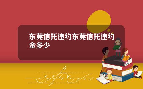 东莞信托违约东莞信托违约金多少