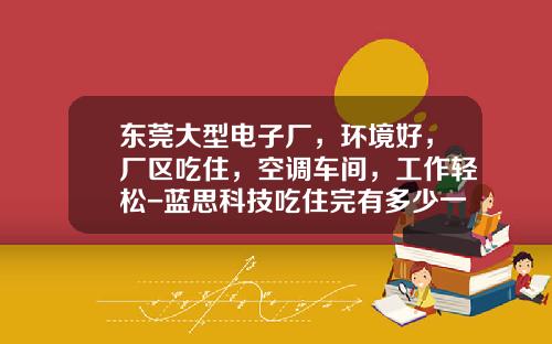 东莞大型电子厂，环境好，厂区吃住，空调车间，工作轻松-蓝思科技吃住完有多少一月【新闻】