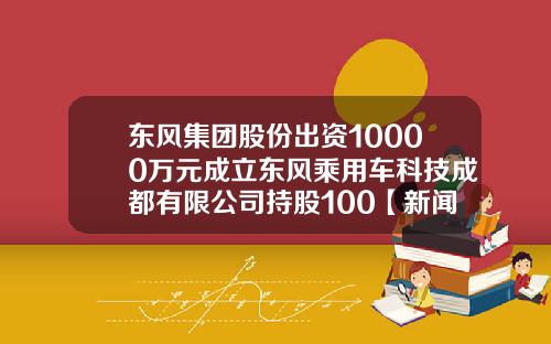东风集团股份出资10000万元成立东风乘用车科技成都有限公司持股100【新闻】