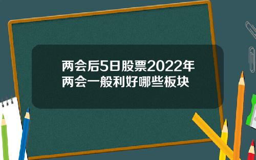 两会后5日股票2022年两会一般利好哪些板块