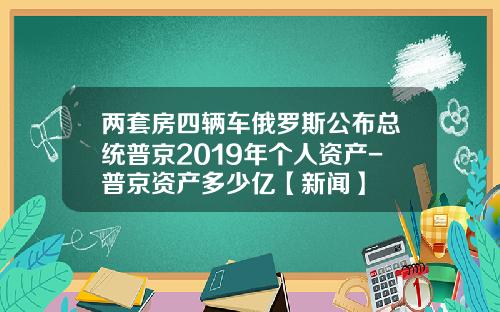 两套房四辆车俄罗斯公布总统普京2019年个人资产-普京资产多少亿【新闻】