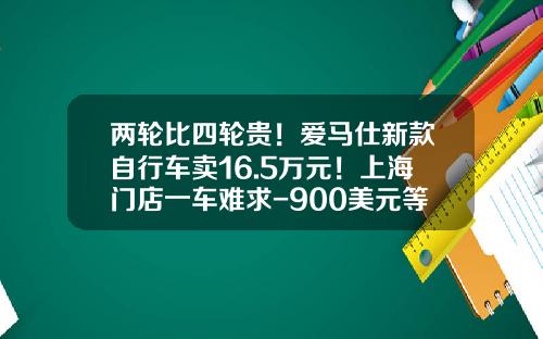 两轮比四轮贵！爱马仕新款自行车卖16.5万元！上海门店一车难求-900美元等于多少人民币【新闻】