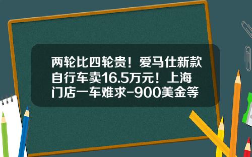 两轮比四轮贵！爱马仕新款自行车卖16.5万元！上海门店一车难求-900美金等于多少人民币【新闻】