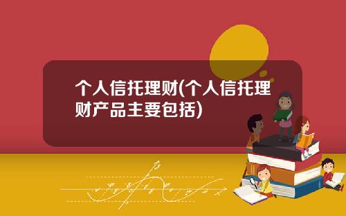 个人信托理财(个人信托理财产品主要包括)