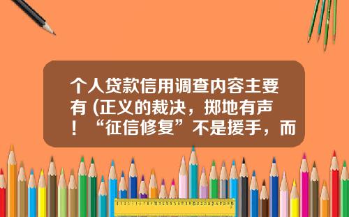 个人贷款信用调查内容主要有 (正义的裁决，掷地有声！“征信修复”不是援手，而是雪上加霜的黑手！- 愉见财经)