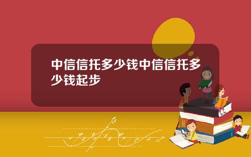 中信信托多少钱中信信托多少钱起步