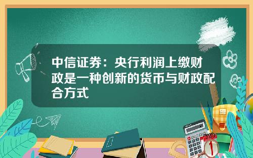 中信证券：央行利润上缴财政是一种创新的货币与财政配合方式