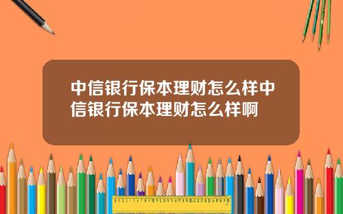 中信银行保本理财怎么样中信银行保本理财怎么样啊