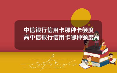中信银行信用卡那种卡额度高中信银行信用卡哪种额度高