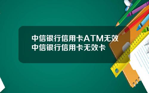 中信银行信用卡ATM无效中信银行信用卡无效卡