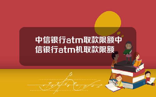 中信银行atm取款限额中信银行atm机取款限额