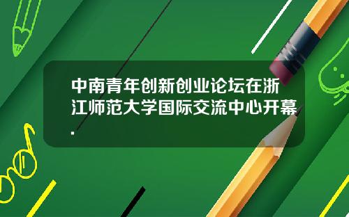 中南青年创新创业论坛在浙江师范大学国际交流中心开幕.