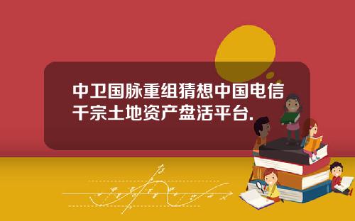 中卫国脉重组猜想中国电信千宗土地资产盘活平台.