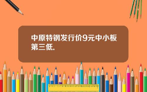 中原特钢发行价9元中小板第三低.