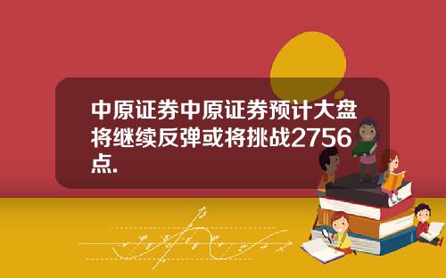 中原证券中原证券预计大盘将继续反弹或将挑战2756点.