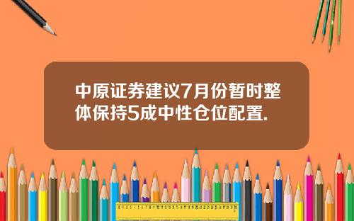 中原证券建议7月份暂时整体保持5成中性仓位配置.