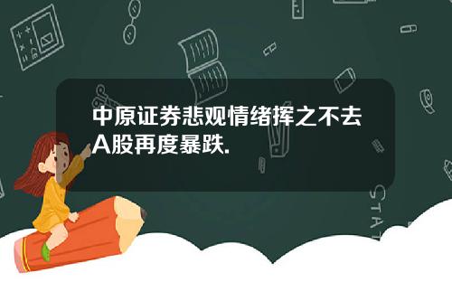 中原证券悲观情绪挥之不去A股再度暴跌.