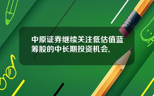 中原证券继续关注低估值蓝筹股的中长期投资机会.