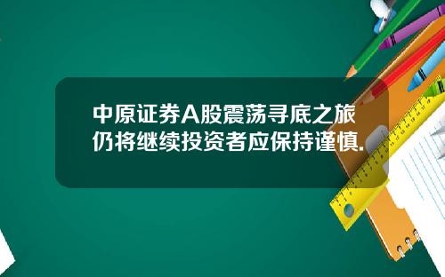 中原证券A股震荡寻底之旅仍将继续投资者应保持谨慎.