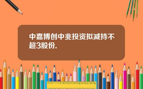中嘉博创中兆投资拟减持不超3股份.