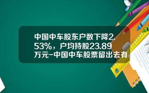中国中车股东户数下降2.53%，户均持股23.89万元-中国中车股票留出去有多少【新闻】.