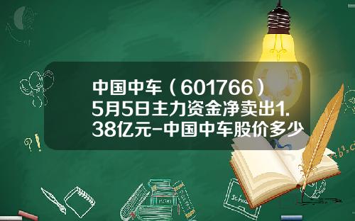 中国中车（601766）5月5日主力资金净卖出1.38亿元-中国中车股价多少合理