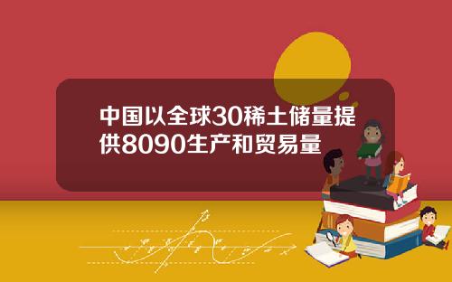 中国以全球30稀土储量提供8090生产和贸易量