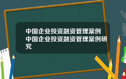 中国企业投资融资管理案例中国企业投资融资管理案例研究