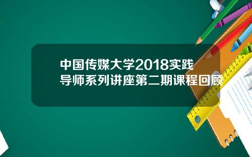 中国传媒大学2018实践导师系列讲座第二期课程回顾