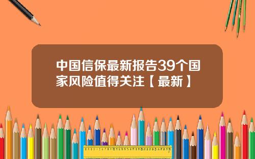 中国信保最新报告39个国家风险值得关注【最新】