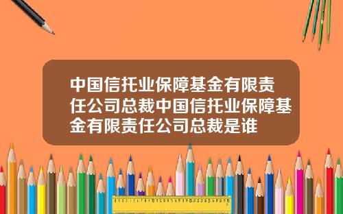 中国信托业保障基金有限责任公司总裁中国信托业保障基金有限责任公司总裁是谁
