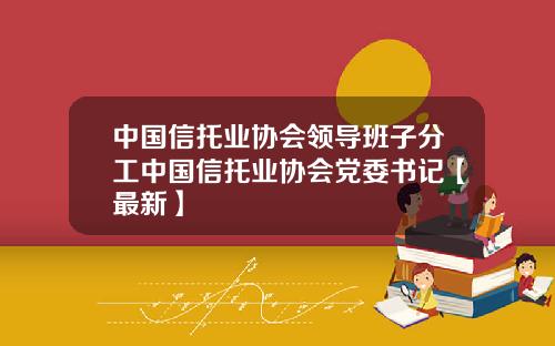 中国信托业协会领导班子分工中国信托业协会党委书记【最新】