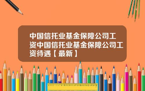 中国信托业基金保障公司工资中国信托业基金保障公司工资待遇【最新】