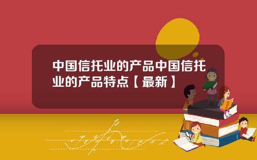 中国信托业的产品中国信托业的产品特点【最新】