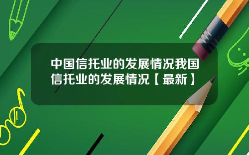 中国信托业的发展情况我国信托业的发展情况【最新】
